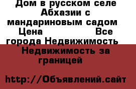 Дом в русском селе Абхазии с мандариновым садом › Цена ­ 1 000 000 - Все города Недвижимость » Недвижимость за границей   